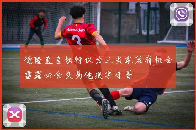 德隆直言切特仅为三当家若有机会雷霆必会交易他换字母哥