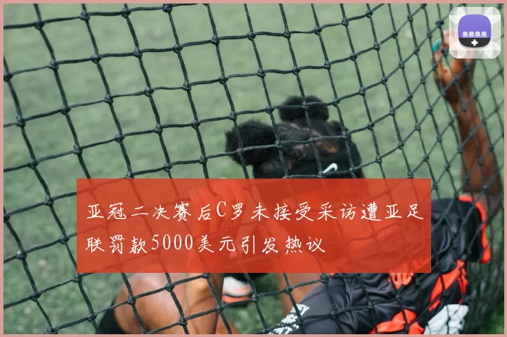 亚冠二决赛后C罗未接受采访遭亚足联罚款5000美元引发热议