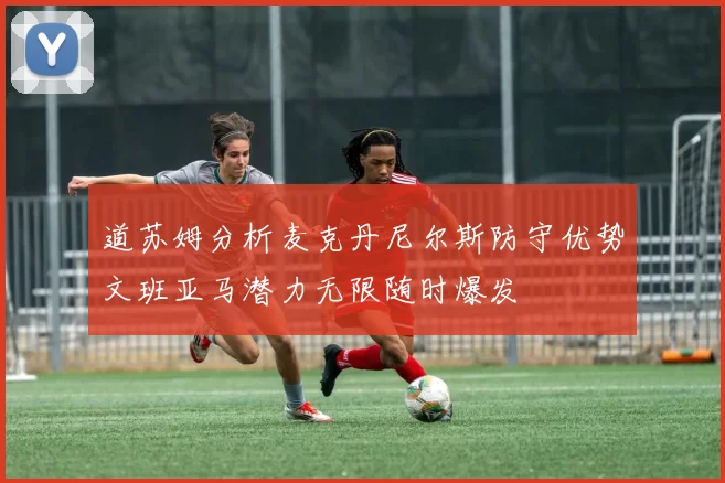 道苏姆分析麦克丹尼尔斯防守优势文班亚马潜力无限随时爆发