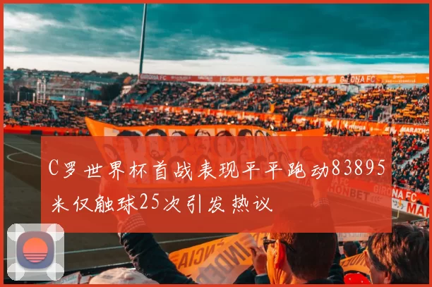 C罗世界杯首战表现平平跑动83895米仅触球25次引发热议