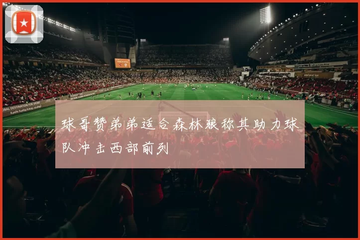 球哥赞弟弟适合森林狼称其助力球队冲击西部前列