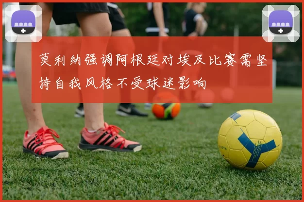 莫利纳强调阿根廷对埃及比赛需坚持自我风格不受球迷影响
