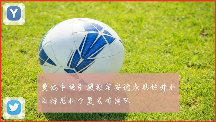 曼城中场引援锁定安德森恩佐并非目标尼科今夏或将离队