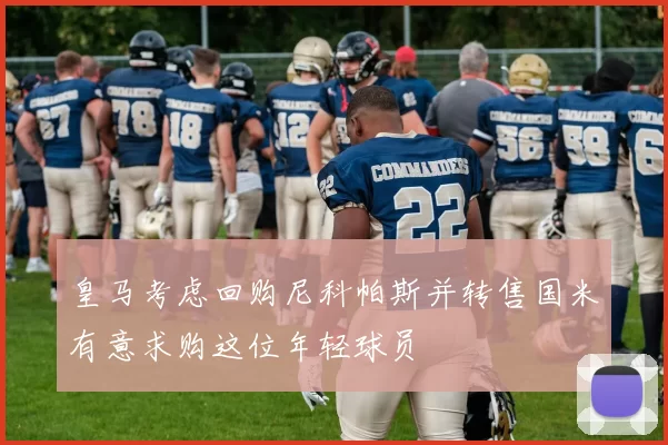 皇马考虑回购尼科帕斯并转售国米有意求购这位年轻球员