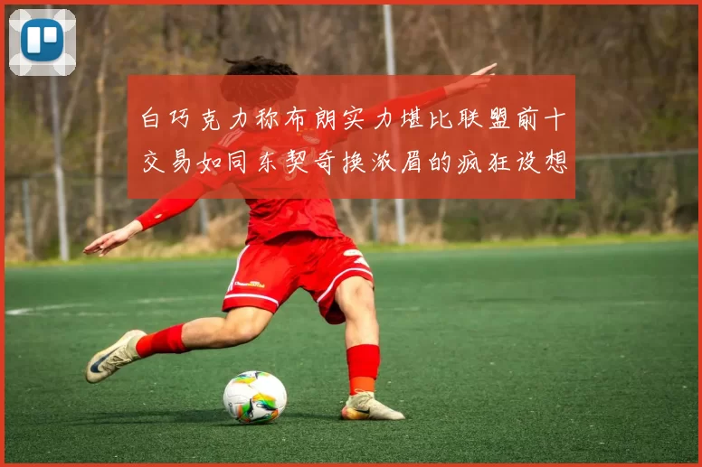 白巧克力称布朗实力堪比联盟前十交易如同东契奇换浓眉的疯狂设想
