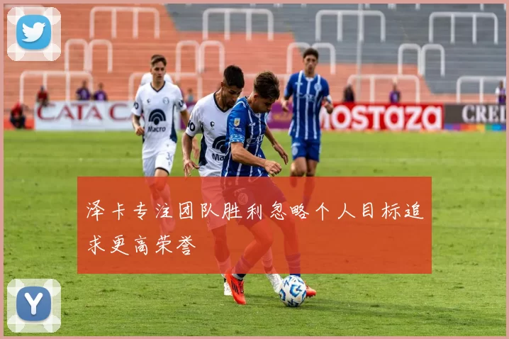 泽卡专注团队胜利忽略个人目标追求更高荣誉