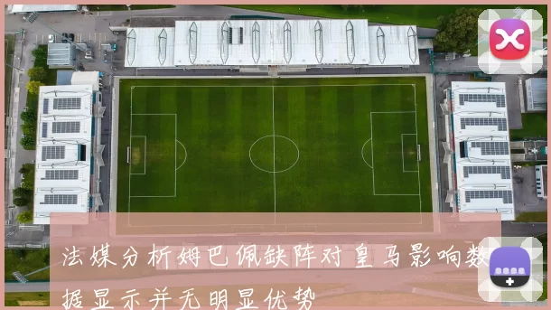 法媒分析姆巴佩缺阵对皇马影响数据显示并无明显优势