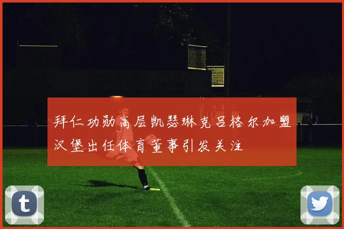 拜仁功勋高层凯瑟琳克吕格尔加盟汉堡出任体育董事引发关注