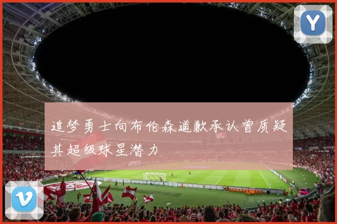 追梦勇士向布伦森道歉承认曾质疑其超级球星潜力