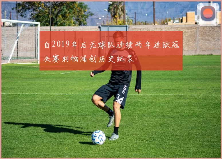 自2019年后无球队连续两年进欧冠决赛利物浦创历史纪录