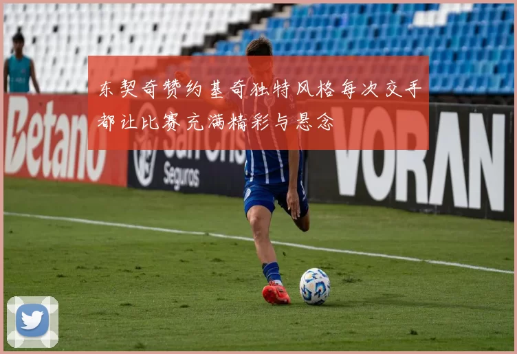东契奇赞约基奇独特风格每次交手都让比赛充满精彩与悬念