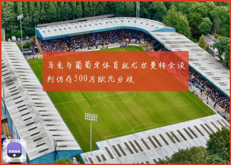 马竞与葡萄牙体育就尤尔曼转会谈判仍存500万欧元分歧