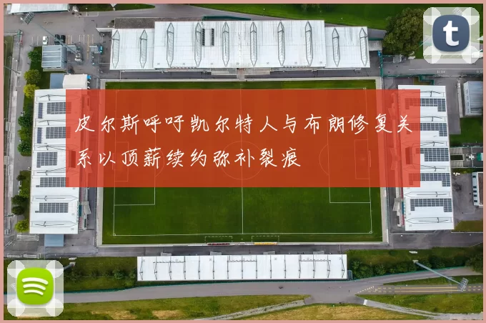 皮尔斯呼吁凯尔特人与布朗修复关系以顶薪续约弥补裂痕